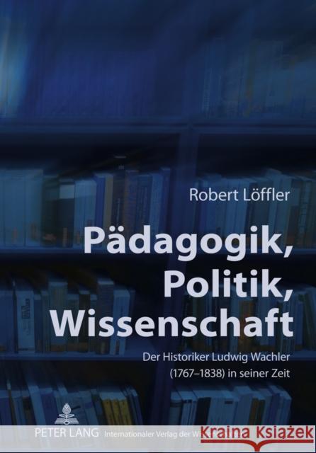 Paedagogik, Politik, Wissenschaft: Der Historiker Ludwig Wachler (1767-1838) in Seiner Zeit Löffler, Robert 9783631613986 Lang, Peter, Gmbh, Internationaler Verlag Der - książka