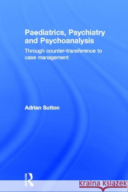 Paediatrics, Psychiatry and Psychoanalysis: Through Counter-Transference to Case Management Sutton, Adrian 9780415692656 Routledge - książka