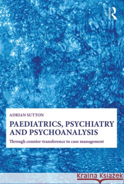 Paediatrics, Psychiatry and Psychoanalysis: Through Counter-Transference to Case Management Sutton, Adrian 9780415692663  - książka