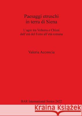 Paesaggi etruschi in terra di Siena: L'agro tra Volterra e Chiusi dell'età del Ferro all'èta romana Acconcia, Valeria 9781407310213 British Archaeological Reports - książka
