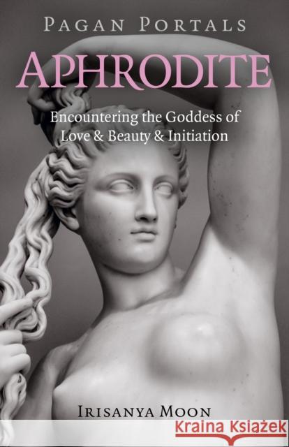 Pagan Portals - Aphrodite: Encountering the Goddess of Love & Beauty & Initiation Irisanya Moon 9781789043471 John Hunt Publishing - książka