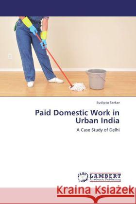 Paid Domestic Work in Urban India : A Case Study of Delhi Sarkar, Sudipta 9783846552544 LAP Lambert Academic Publishing - książka