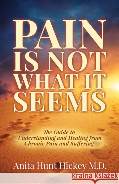 Pain Is Not What It Seems: The Guide to Understanding and Healing from Chronic Pain and Suffering Anita Hunt Hickey 9781642793000 Morgan James Publishing - książka