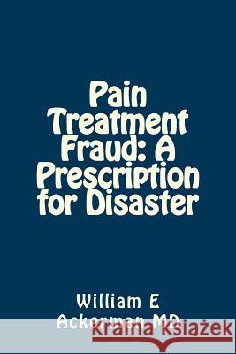 Pain Treatment Fraud: A Prescription for Disaster Dr William E. Ackerma 9781544804774 Createspace Independent Publishing Platform - książka