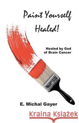 Paint Yourself Healed: Healed by God of Brain Cancer E Michal Gayer 9781646700516 Covenant Books - książka