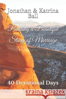 Painting a Beautiful Story of Marriage: 40 Devotional Days Jonathan E. Ball Katrina N. Ball 9781696312929 Independently Published - książka