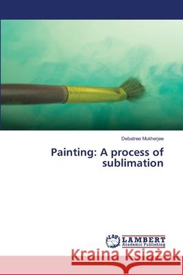 Painting: A process of sublimation Mukherjee, Debatree 9786139678815 LAP Lambert Academic Publishing - książka