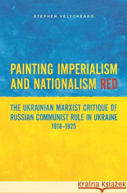 Painting Imperialism and Nationalism Red: The Ukrainian Marxist Critique of Russian Communist Rule in Ukraine, 1918-1925 Velychenko, Stephen 9781442648517 University of Toronto Press - książka