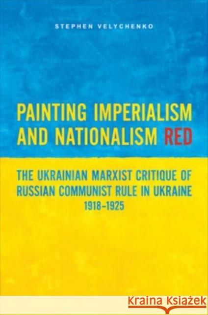 Painting Imperialism and Nationalism Red: The Ukrainian Marxist Critique of Russian Communist Rule in Ukraine, 1918-1925 Stephen Velychenko 9781487548056 University of Toronto Press - książka
