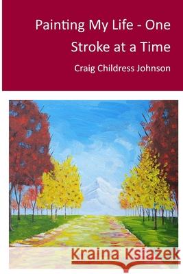 Painting My Life - One Stroke at A Time Craig Childress Johnson 9781716990212 Lulu.com - książka