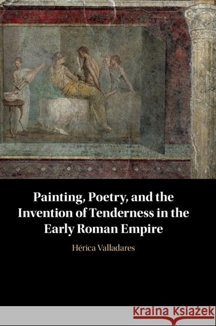 Painting, Poetry, and the Invention of Tenderness in the Early Roman Empire Hérica Valladares (University of North Carolina, Chapel Hill) 9781108835411 Cambridge University Press - książka