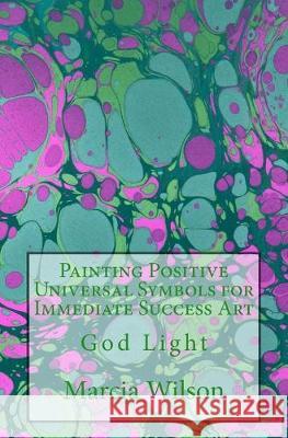 Painting Positive Universal Symbols for Immediate Success Art: God Light Marcia Wilson 9781499734935 Createspace Independent Publishing Platform - książka