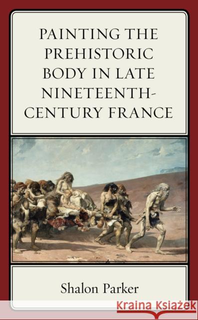 Painting the Prehistoric Body in Late Nineteenth-Century France Shalon Parker 9781611496703 University of Delaware Press - książka