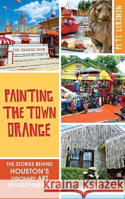 Painting the Town Orange: The Stories Behind Houston's Visionary Art Environments Pete Gershon 9781540224675 History Press Library Editions - książka