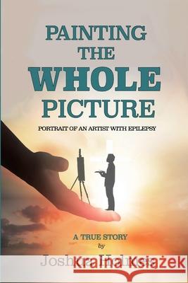 Painting The Whole Picture: Portrait of an Artist with Epilepsy Joshua Holmes 9780359654444 Lulu.com - książka