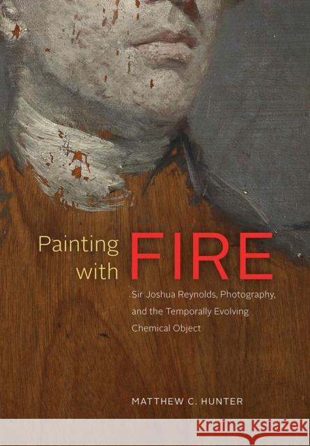 Painting with Fire: Sir Joshua Reynolds, Photography, and the Temporally Evolving Chemical Object Matthew C. Hunter 9780226390253 University of Chicago Press - książka