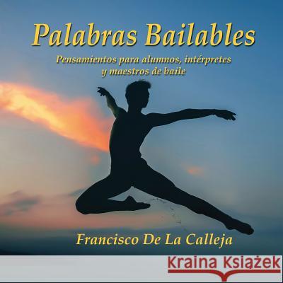 Palabras Bailables: Pensamientos para alumnos, intérpretes y maestros de baile de la Calleja, Francisco 9780995983687 She Dances with Him Productions - książka
