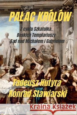 Palac Królów: Z cyklu Szkatulka, Boskich Templariuszy Sąd nad Michalem i Gabrielem Konrad Stawiarski, Tadeusz Hutyra 9781458331847 Lulu.com - książka