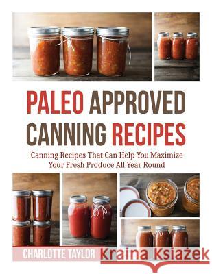 Paleo Approved Canning Recipes: Canning Recipes That Can Help You Maximize Your Fresh Produce All Year Round Charlotte Taylor 9781503140202 Createspace - książka