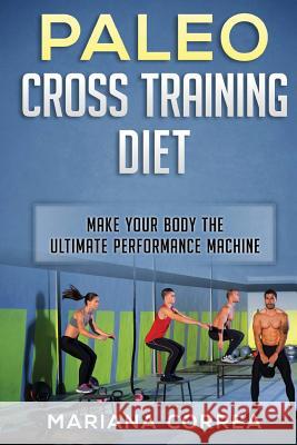 PALEO CROSS TRAINING Diet: MAKE YOUR BODY The ULTIMATE PERFORMANCE MACHINE Correa, Mariana 9781540434203 Createspace Independent Publishing Platform - książka