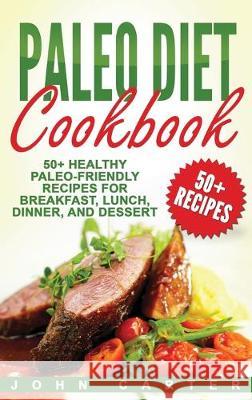 Paleo Diet Cookbook: 50+ Healthy Paleo-Friendly Recipes for Breakfast, Lunch, Dinner, and Dessert John Carter 9781951404017 Guy Saloniki - książka