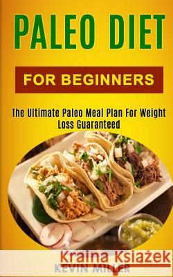Paleo Diet for Beginners: The Ultimate Paleo Meal Plan for Weight Loss Guaranteed Kevin Miller 9781984106278 Createspace Independent Publishing Platform - książka
