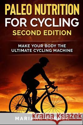 PALEO NUTRITION FOR CYCLING SECOND EDiTION: MAKE YOUR BODY THe ULTIMATE CYCLING MACHINE Correa, Mariana 9781986989145 Createspace Independent Publishing Platform - książka