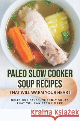 Paleo Slow Cooker Soup Recipes That Will Warm Your Heart: Delicious Paleo-friendly Soups That You Can Easily Make Allie Allen 9781691743452 Independently Published - książka