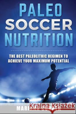 PALEO SOCCER Nutrition: THE BEST PALEOLITHIC REGIMEN To ACHIEVE YOUR MAXIMUM POTENTIAL Correa, Mariana 9781523670581 Createspace Independent Publishing Platform - książka