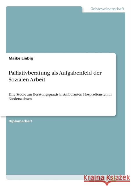 Palliativberatung als Aufgabenfeld der Sozialen Arbeit: Eine Studie zur Beratungspraxis in Ambulanten Hospizdiensten in Niedersachsen Liebig, Maike 9783668306240 Grin Verlag - książka