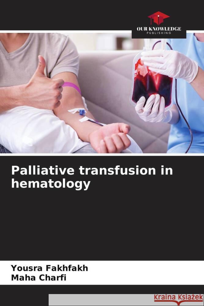 Palliative transfusion in hematology Fakhfakh, Yousra, Charfi, Maha 9786208090180 Our Knowledge Publishing - książka