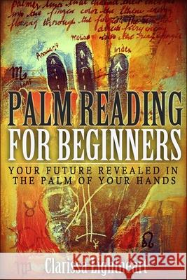 Palm Reading for Beginners: Your Future Revealed in the Palm of Your Hands Clarissa Lightheart 9781981339860 Createspace Independent Publishing Platform - książka