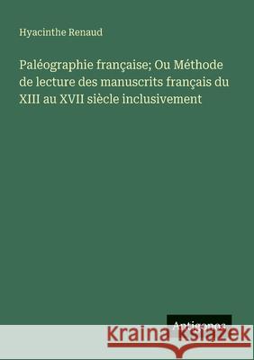 Pal?ographie fran?aise; Ou M?thode de lecture des manuscrits fran?ais du XIII au XVII si?cle inclusivement Hyacinthe Renaud 9783563213841 Antigonos Verlag - książka