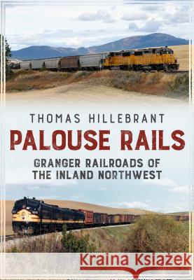 Palouse Rails: Granger Railroads of the Inland Northwest Thomas Hillebrant 9781634990608 America Through Time - książka
