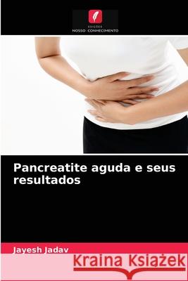 Pancreatite aguda e seus resultados Jayesh Jadav 9786204070902 Edicoes Nosso Conhecimento - książka