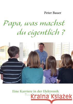 Papa, was machst du eigentlich ?: Eine Karriere in der Elektronik Bauelemente Industrie Bauer, Peter 9783837079708 Books on Demand - książka