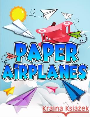 Paper Airplanes Book: The Best Guide To Folding Paper Airplanes. Creative Designs And Fun Tear-Out Projects Activity Book For Kids. Includes Art Books 9783755111009 Gopublish - książka