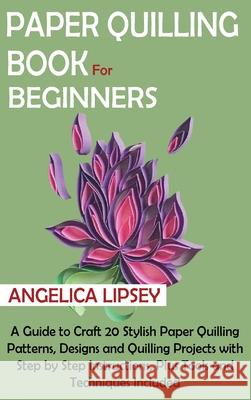 Paper Quilling Book for Beginners: A Guide to Craft 20 Stylish Paper Quilling Patterns, Designs and Quilling Projects with Step by Step Instructions, Angelica Lipsey 9781952597602 C.U Publishing LLC - książka