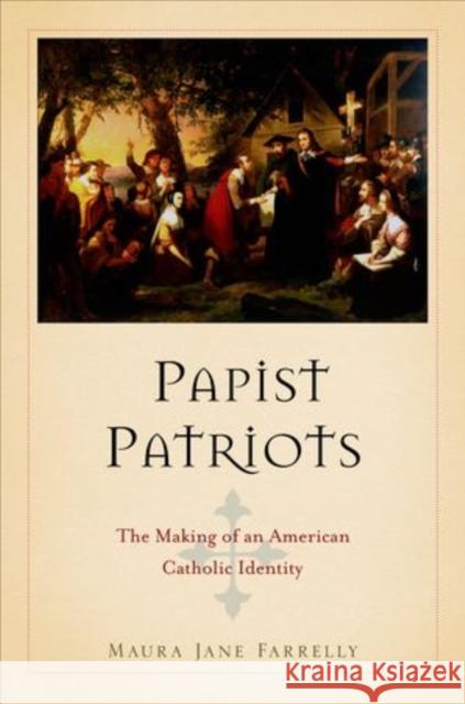 Papist Patriots: The Making of an American Catholic Identity Farrelly, Maura Jane 9780199757718 Oxford University Press - książka