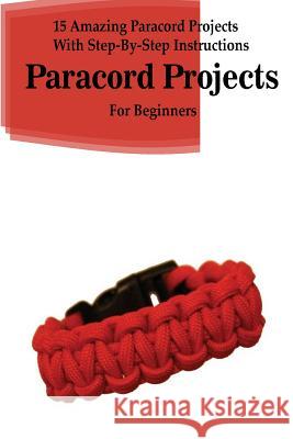 Paracord Projects: 15 Amazing Paracord Projects With Step-By-Step Instructions For Beginners: (Paracord Bracelet, Paracord Survival Belt, Sanders, Jack 9781985885455 Createspace Independent Publishing Platform - książka