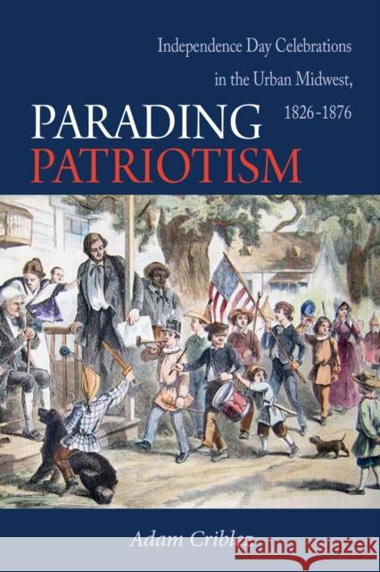 Parading Patriotism: Independence Day Celebrations in the Urban Midwest, 1826-1876 Criblez, Adam 9780875806921 Northern Illinois University Press - książka