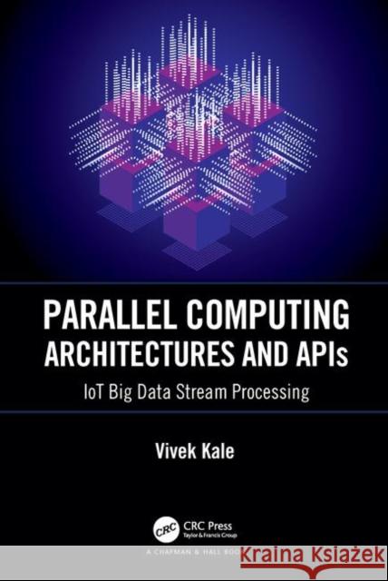 Parallel Computing Architectures and APIs: Iot Big Data Stream Processing Vivek Kale 9781138553910 CRC Press - książka