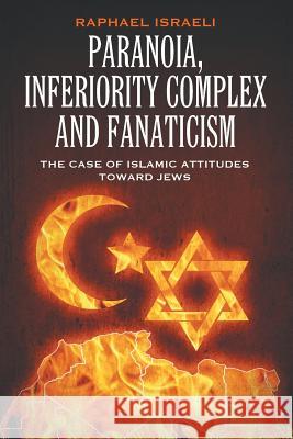 Paranoia, Inferiority Complex and Fanaticism: The Case of Islamic Attitudes toward Jews Raphael Israeli 9781681819839 Strategic Book Publishing - książka