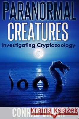 Paranormal Creatures Investigating Cryptozoology Conrad Bauer 9781517403164 Createspace - książka