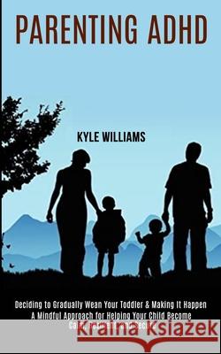 Parenting Adhd: A Mindful Approach for Helping Your Child Become Calm, Resilient, and Secure (Deciding to Gradually Wean Your Toddler Kyle Williams 9781990084386 Rob Miles - książka