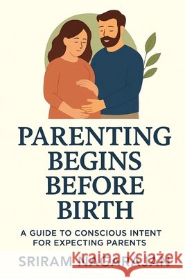 Parenting Begins Before Birth: A Guide to Conscious Intent for Expecting Parents Nagarajan, Sriram 9798248124862 Independently Published - książka