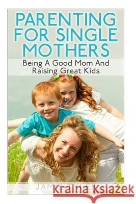 Parenting For Single Mothers: Being A Good Mom And Raising Great Kids Tyler, Jamie 9781508931232 Createspace - książka