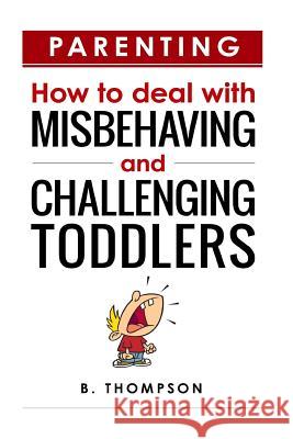 Parenting How to Deal with Misbehaving and Challenging Toddlers B. Thompson 9781533606617 Createspace Independent Publishing Platform - książka