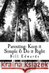 Parenting: Keep it Simple & Do it Right Edwards, Bill 9781477479506 Createspace Independent Publishing Platform