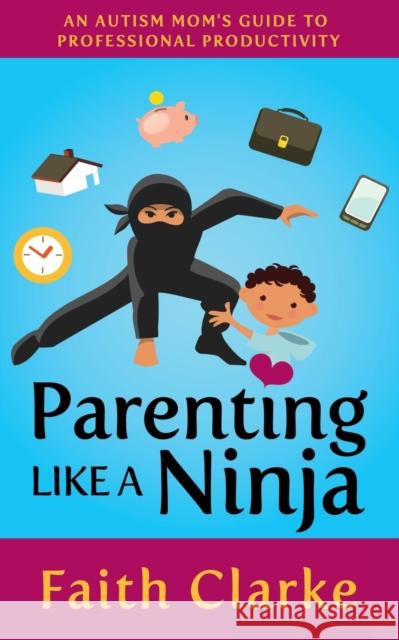 Parenting Like a Ninja: An Autism Mom's Guide to Professional Productivity Faith Clarke 9781642791389 Morgan James Publishing - książka